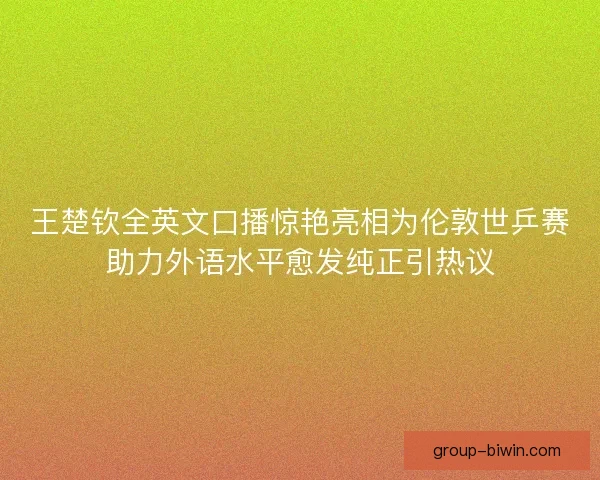 王楚钦全英文口播惊艳亮相为伦敦世乒赛助力外语水平愈发纯正引热议