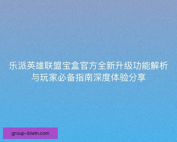 乐派英雄联盟宝盒官方全新升级功能解析与玩家必备指南深度体验分享